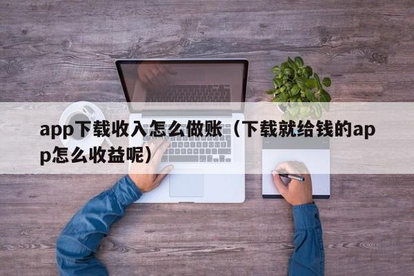 app下载收入怎么做账(下载就给钱的app怎么收益呢)
