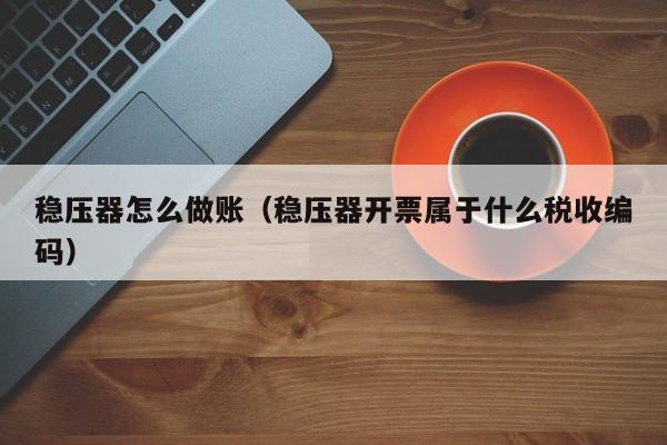 稳压器怎么做账(稳压器开票属于什么税收编码)