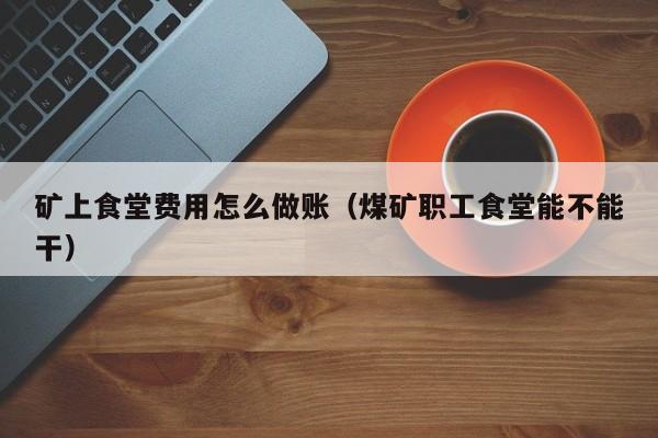 矿上食堂费用怎么做账(煤矿职工食堂能不能干)