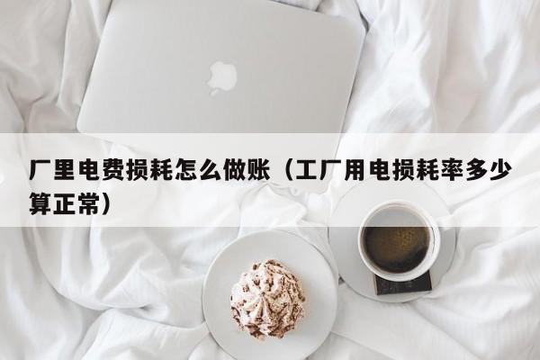 厂里电费损耗怎么做账(工厂用电损耗率多少算正常)