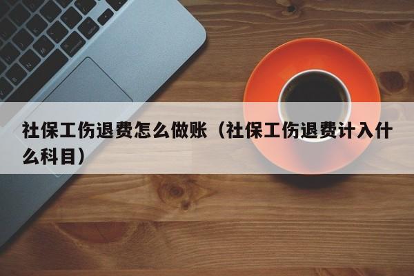 社保工伤退费怎么做账(社保工伤退费计入什么科目)