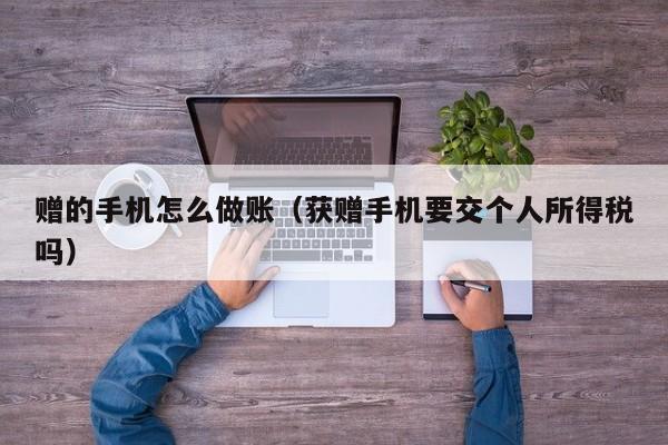 赠的手机怎么做账(获赠手机要交个人所得税吗)