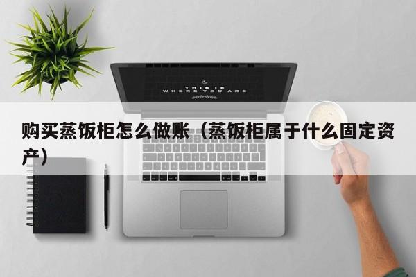 购买蒸饭柜怎么做账(蒸饭柜属于什么固定资产)