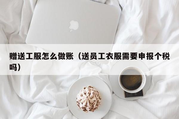 赠送工服怎么做账(送员工衣服需要申报个税吗)