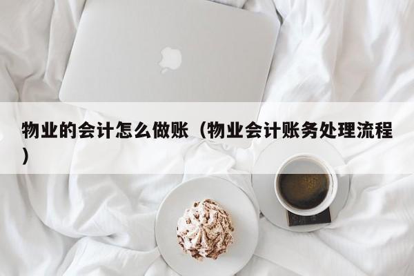 物业的会计怎么做账(物业会计账务处理流程)