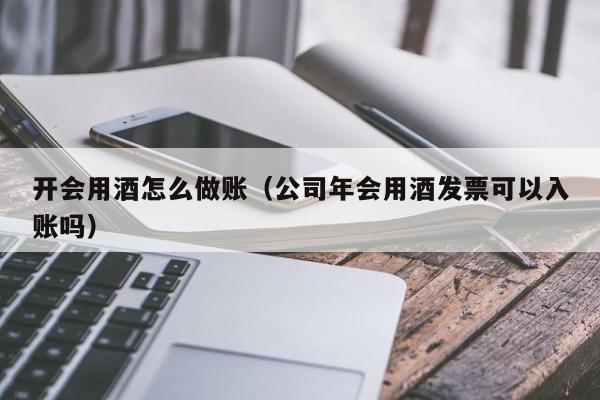 开会用酒怎么做账(公司年会用酒发票可以入账吗)