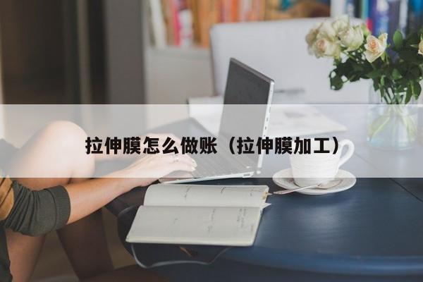拉伸膜怎么做账(拉伸膜加工)
