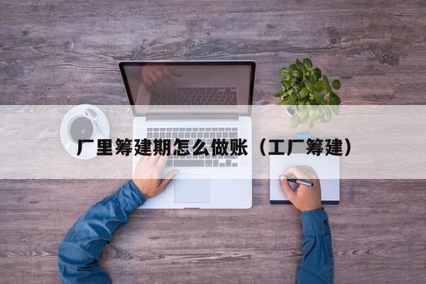 厂里筹建期怎么做账(工厂筹建)