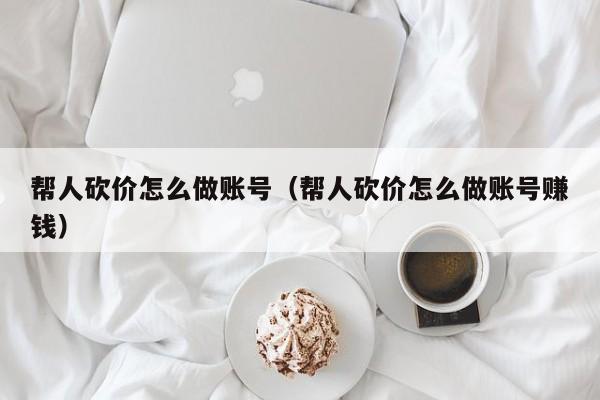 帮人砍价怎么做账号(帮人砍价怎么做账号赚钱)