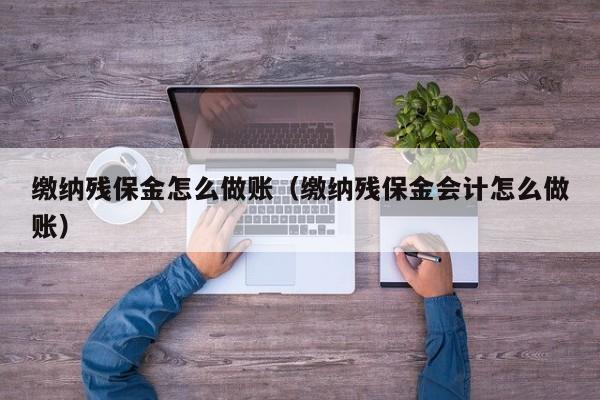 缴纳残保金怎么做账(缴纳残保金会计怎么做账)