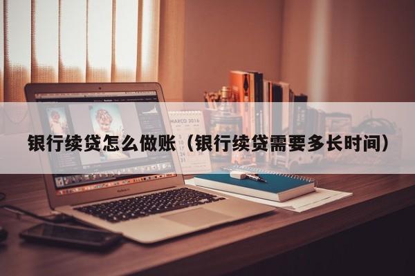 银行续贷怎么做账(银行续贷需要多长时间)
