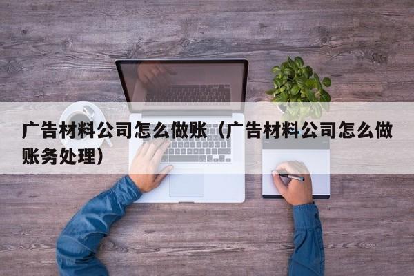 广告材料公司怎么做账(广告材料公司怎么做账务处理)