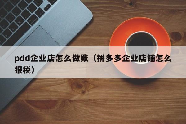 pdd企业店怎么做账(拼多多企业店铺怎么报税)