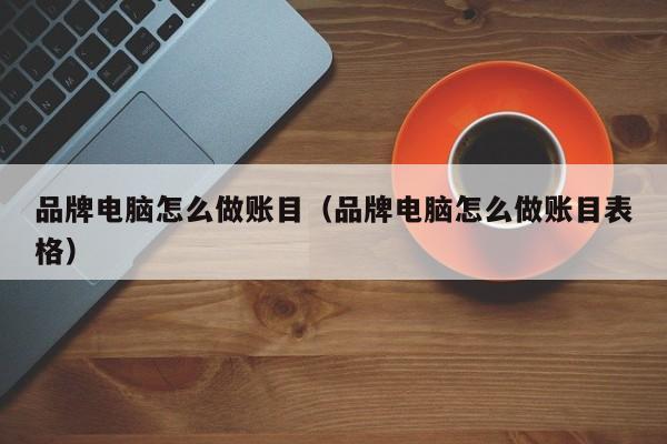 品牌电脑怎么做账目(品牌电脑怎么做账目表格)