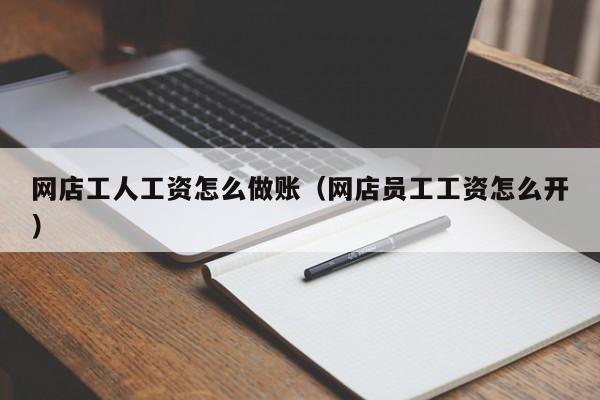 网店工人工资怎么做账(网店员工工资怎么开)