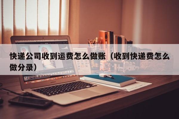 快递公司收到运费怎么做账(收到快递费怎么做分录)