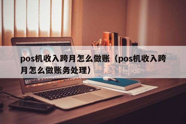 pos机收入跨月怎么做账(pos机收入跨月怎么做账务处理)