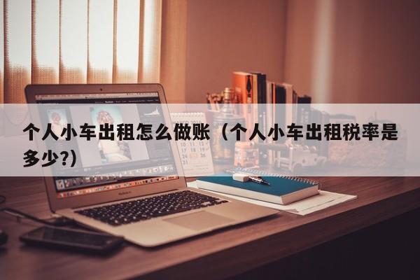 个人小车出租怎么做账(个人小车出租税率是多少?)