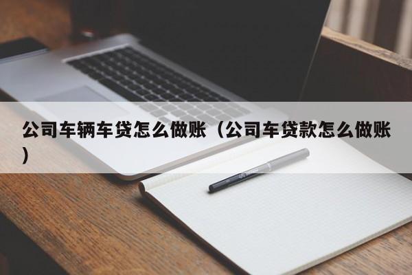 公司车辆车贷怎么做账(公司车贷款怎么做账)