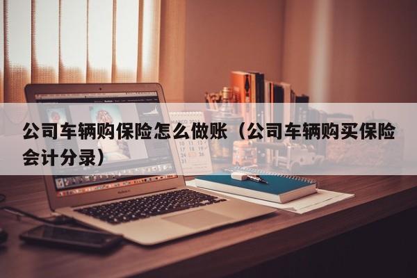 公司车辆购保险怎么做账(公司车辆购买保险会计分录)