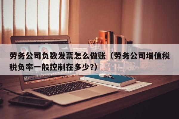 劳务公司负数发票怎么做账(劳务公司增值税税负率一般控制在多少?)