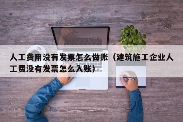 人工费用没有发票怎么做账(建筑施工企业人工费没有发票怎么入账)