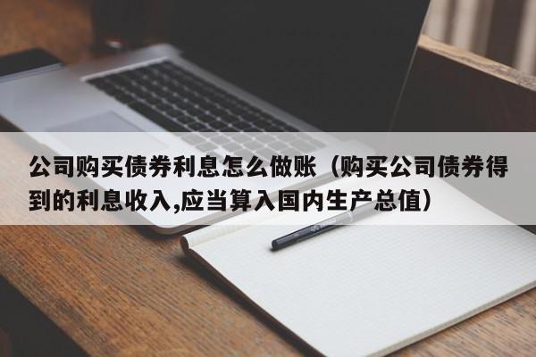 公司购买债券利息怎么做账(购买公司债券得到的利息收入,应当算入国内生产总值)