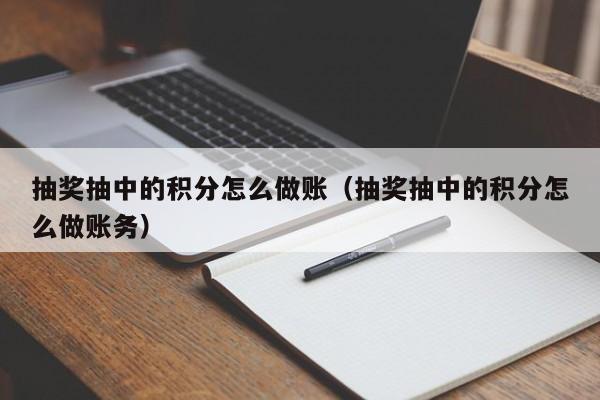 抽奖抽中的积分怎么做账(抽奖抽中的积分怎么做账务)