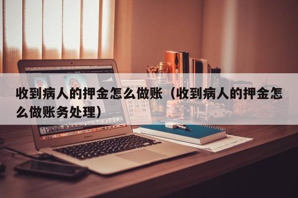 收到病人的押金怎么做账(收到病人的押金怎么做账务处理)