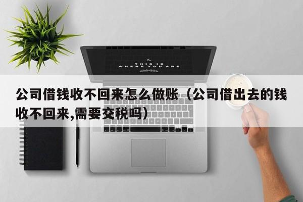 公司借钱收不回来怎么做账(公司借出去的钱收不回来,需要交税吗)