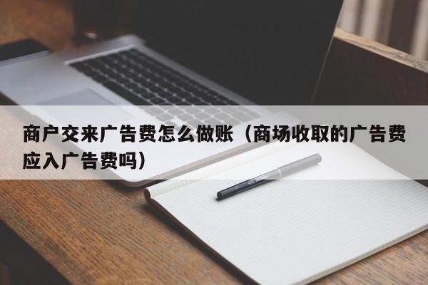 商户交来广告费怎么做账(商场收取的广告费应入广告费吗)