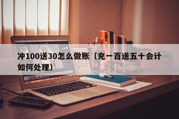 冲100送30怎么做账(充一百送五十会计如何处理)