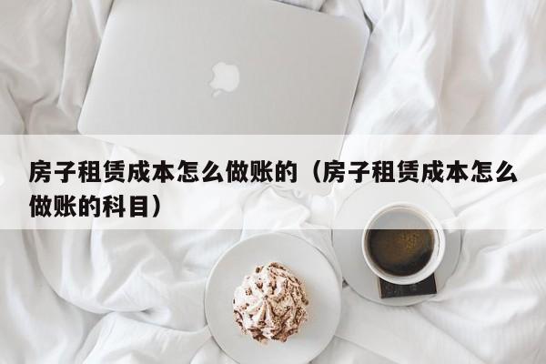 房子租赁成本怎么做账的(房子租赁成本怎么做账的科目)