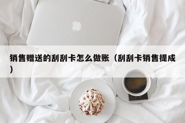 销售赠送的刮刮卡怎么做账(刮刮卡销售提成)