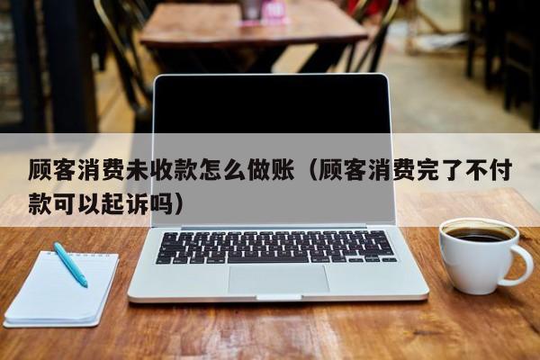 顾客消费未收款怎么做账(顾客消费完了不付款可以起诉吗)