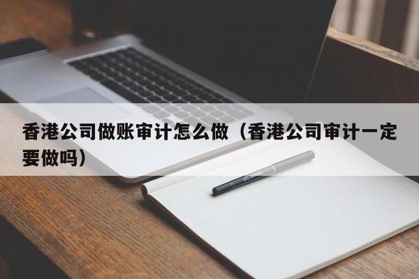 香港公司做账审计怎么做(香港公司审计一定要做吗)