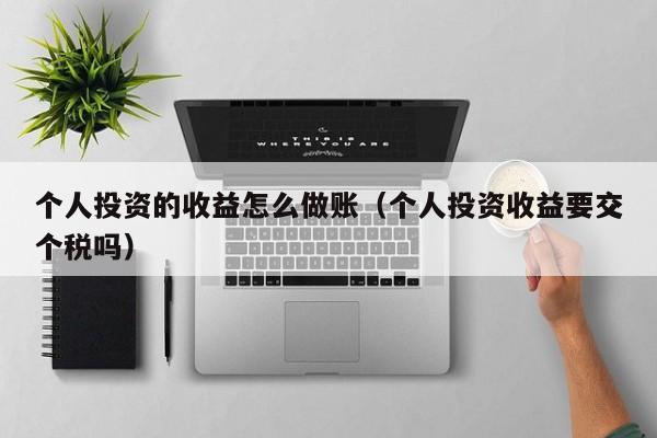 个人投资的收益怎么做账(个人投资收益要交个税吗)