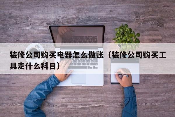 装修公司购买电器怎么做账(装修公司购买工具走什么科目)
