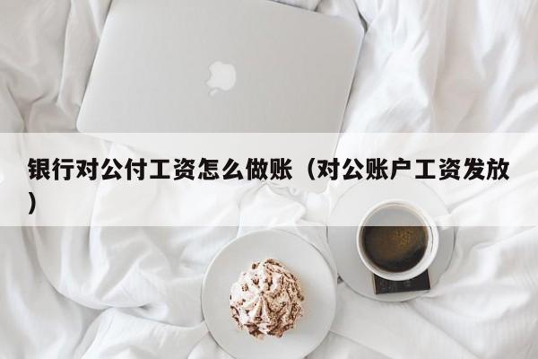 银行对公付工资怎么做账(对公账户工资发放)