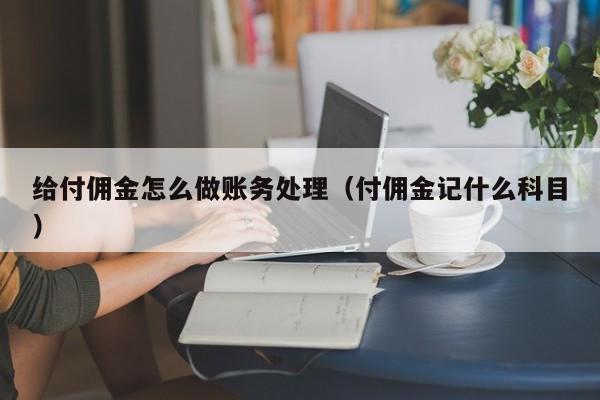 给付佣金怎么做账务处理(付佣金记什么科目)