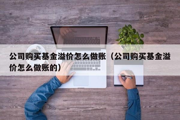 公司购买基金溢价怎么做账(公司购买基金溢价怎么做账的)