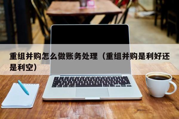 重组并购怎么做账务处理(重组并购是利好还是利空)