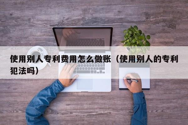 使用别人专利费用怎么做账(使用别人的专利犯法吗)