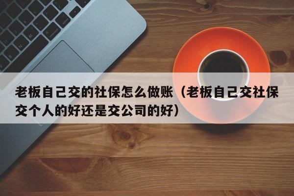 老板自己交的社保怎么做账(老板自己交社保交个人的好还是交公司的好)