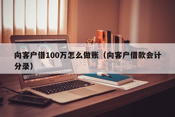 向客户借100万怎么做账(向客户借款会计分录)