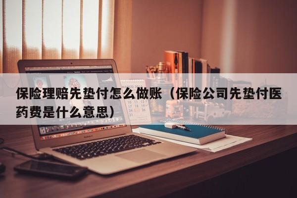 保险理赔先垫付怎么做账(保险公司先垫付医药费是什么意思)