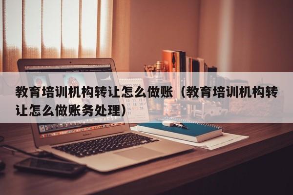 教育培训机构转让怎么做账(教育培训机构转让怎么做账务处理)