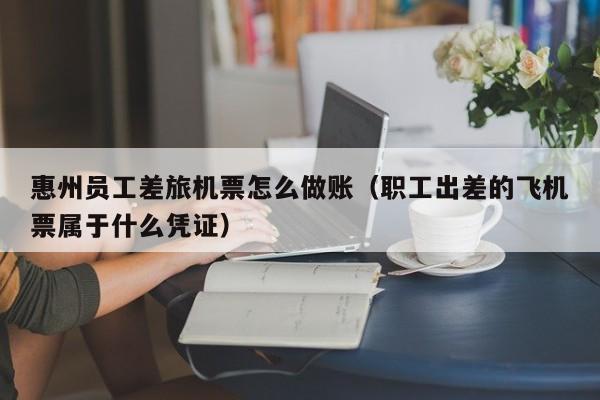 惠州员工差旅机票怎么做账(职工出差的飞机票属于什么凭证)