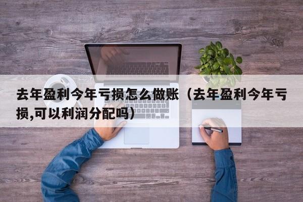 去年盈利今年亏损怎么做账(去年盈利今年亏损,可以利润分配吗)