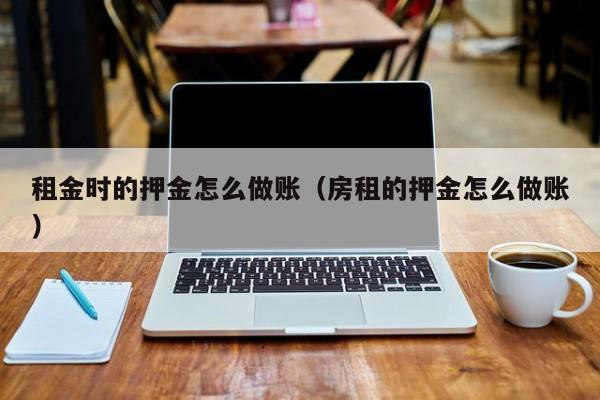 租金时的押金怎么做账(房租的押金怎么做账)